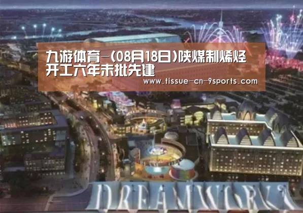 九游体育-(08月18日)陕煤制烯烃开工六年未批先建