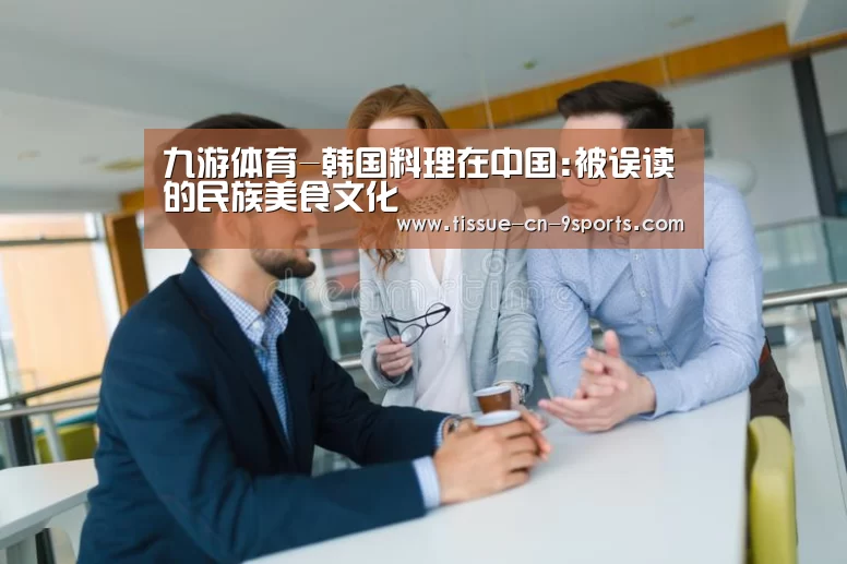 九游体育-韩国料理在中国:被误读的民族美食文化(图1) 九游体育