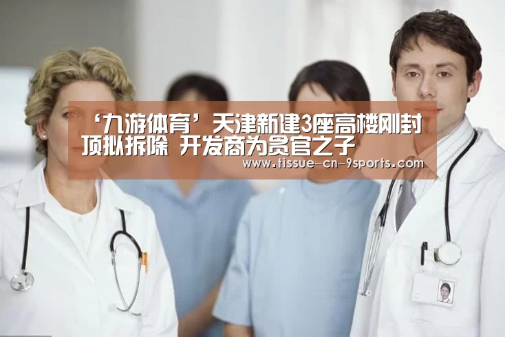 ‘九游体育’天津新建3座高楼刚封顶拟拆除 开发商为贪官之子(图1) 九游体育