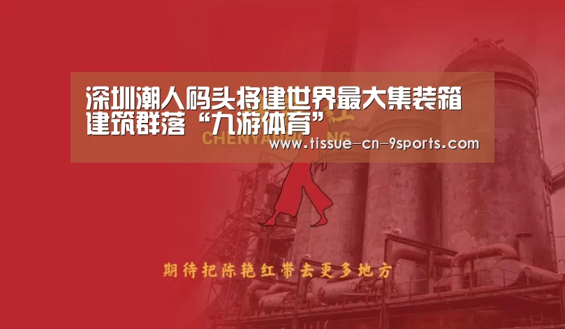 深圳潮人码头将建世界最大集装箱建筑群落“九游体育”(图1) 九游体育
